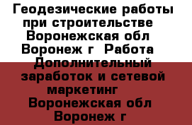 Геодезические работы при строительстве - Воронежская обл., Воронеж г. Работа » Дополнительный заработок и сетевой маркетинг   . Воронежская обл.,Воронеж г.